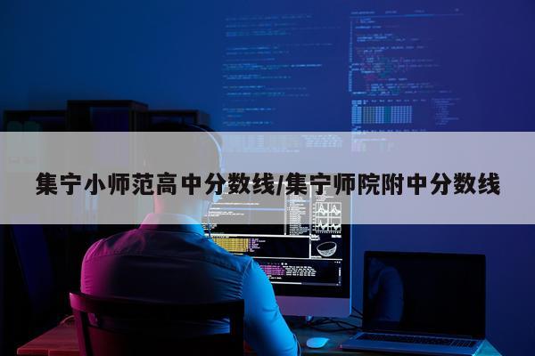 集宁小师范高中分数线/集宁师院附中分数线
