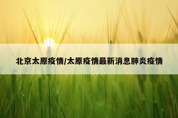北京太原疫情/太原疫情最新消息肺炎疫情