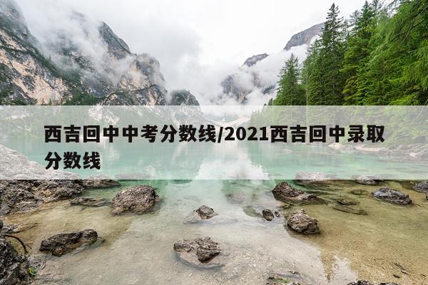 西吉回中中考分数线/2021西吉回中录取分数线