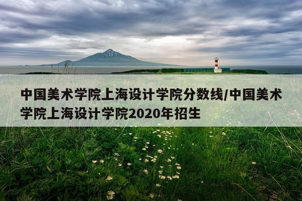 中国美术学院上海设计学院分数线/中国美术学院上海设计学院2020年招生