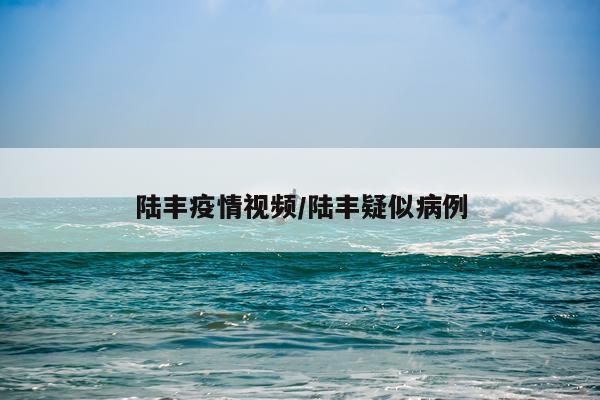 陆丰疫情视频/陆丰疑似病例