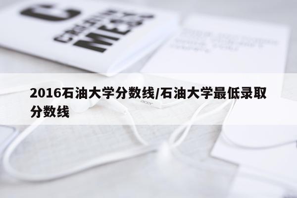 2016石油大学分数线/石油大学最低录取分数线
