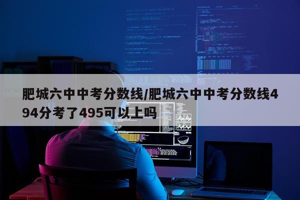 肥城六中中考分数线/肥城六中中考分数线494分考了495可以上吗