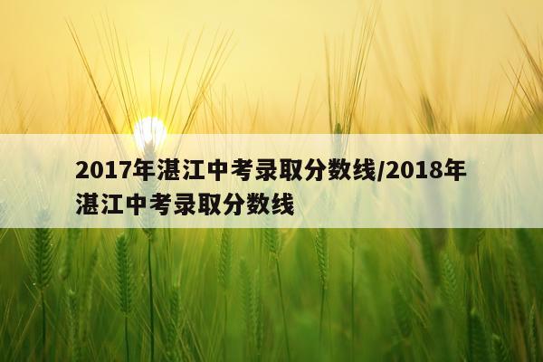 2017年湛江中考录取分数线/2018年湛江中考录取分数线
