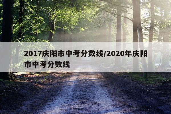 2017庆阳市中考分数线/2020年庆阳市中考分数线