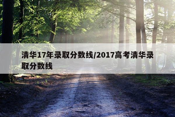 清华17年录取分数线/2017高考清华录取分数线