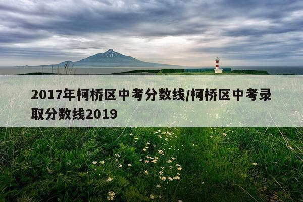 2017年柯桥区中考分数线/柯桥区中考录取分数线2019