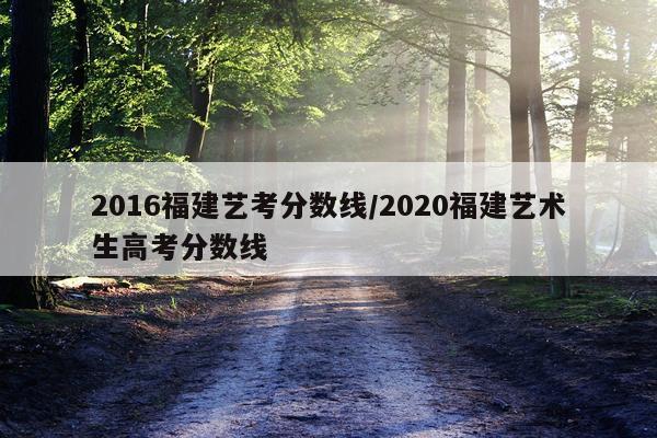 2016福建艺考分数线/2020福建艺术生高考分数线