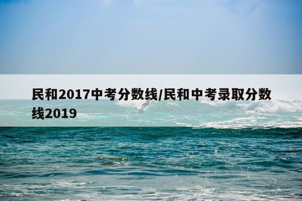 民和2017中考分数线/民和中考录取分数线2019