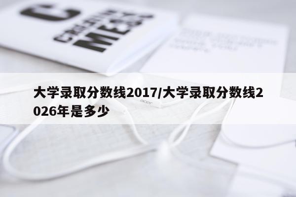 大学录取分数线2017/大学录取分数线2026年是多少