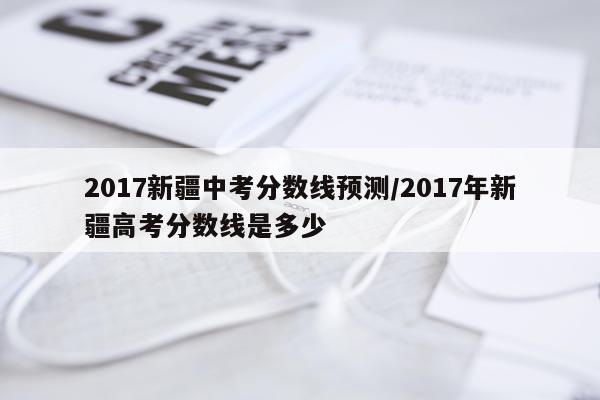 2017新疆中考分数线预测/2017年新疆高考分数线是多少