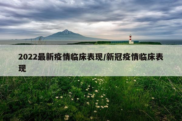 2022最新疫情临床表现/新冠疫情临床表现