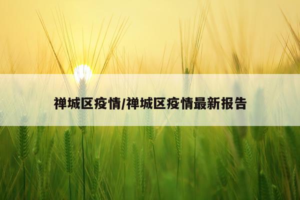 禅城区疫情/禅城区疫情最新报告