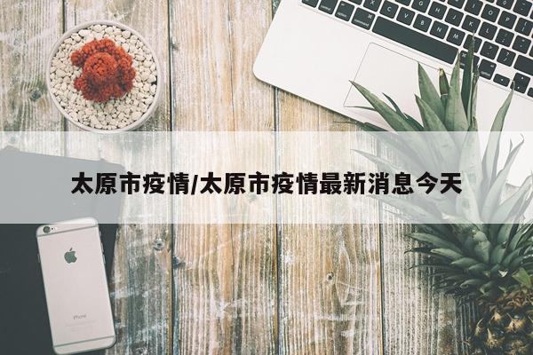 太原市疫情/太原市疫情最新消息今天