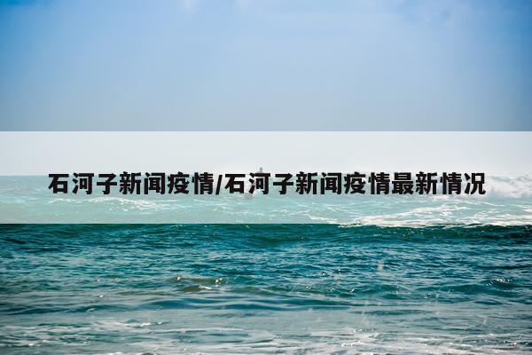 石河子新闻疫情/石河子新闻疫情最新情况