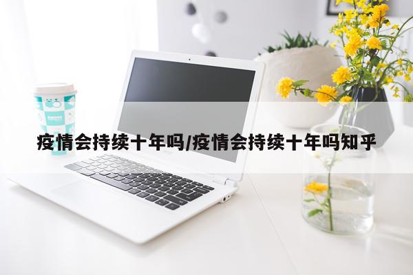 疫情会持续十年吗/疫情会持续十年吗知乎