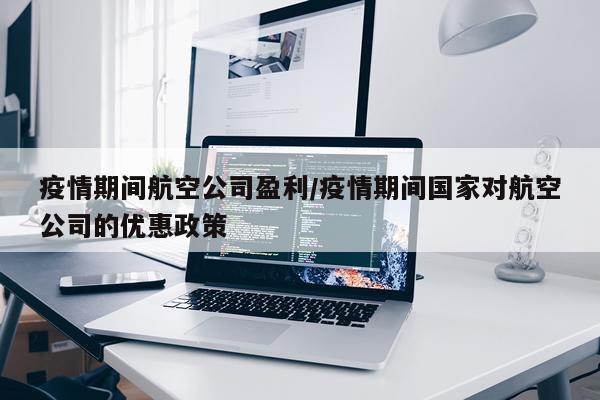 疫情期间航空公司盈利/疫情期间国家对航空公司的优惠政策