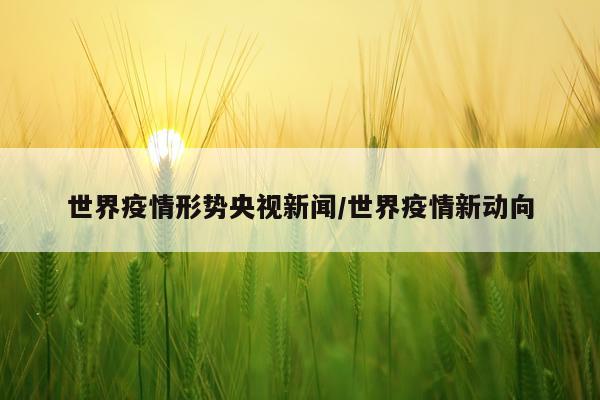 世界疫情形势央视新闻/世界疫情新动向