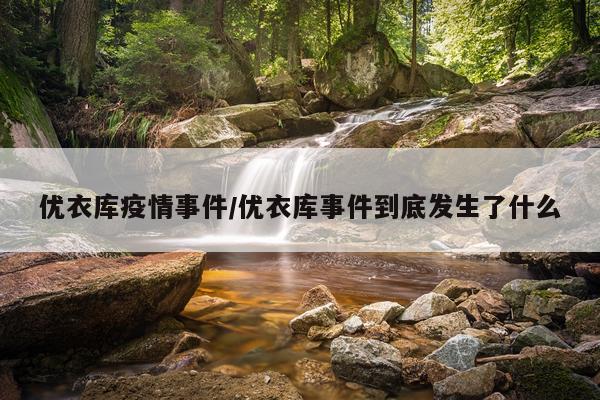 优衣库疫情事件/优衣库事件到底发生了什么