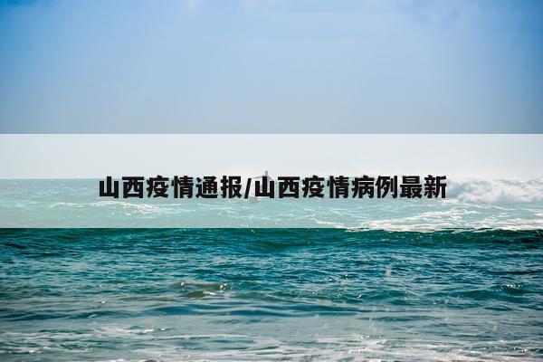 山西疫情通报/山西疫情病例最新