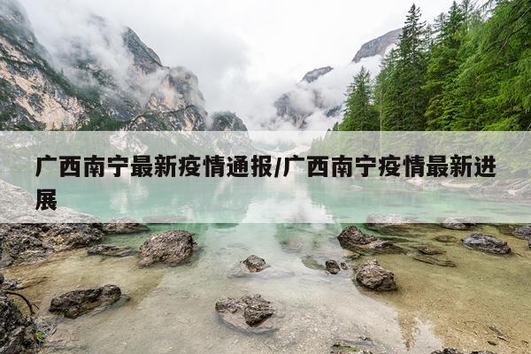 广西南宁最新疫情通报/广西南宁疫情最新进展