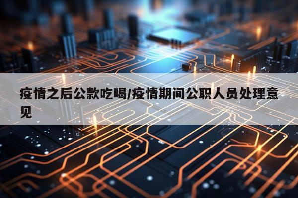 疫情之后公款吃喝/疫情期间公职人员处理意见