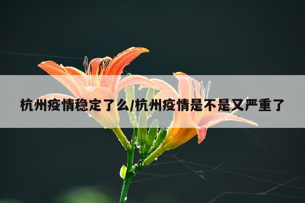 杭州疫情稳定了么/杭州疫情是不是又严重了