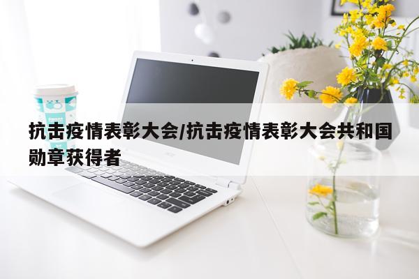 抗击疫情表彰大会/抗击疫情表彰大会共和国勋章获得者