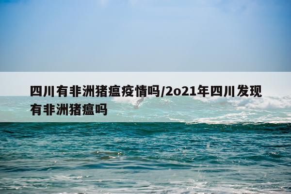 四川有非洲猪瘟疫情吗/2o21年四川发现有非洲猪瘟吗