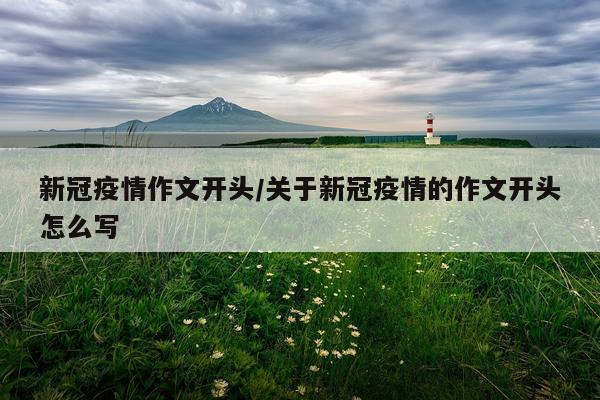新冠疫情作文开头/关于新冠疫情的作文开头怎么写