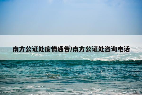 南方公证处疫情通告/南方公证处咨询电话