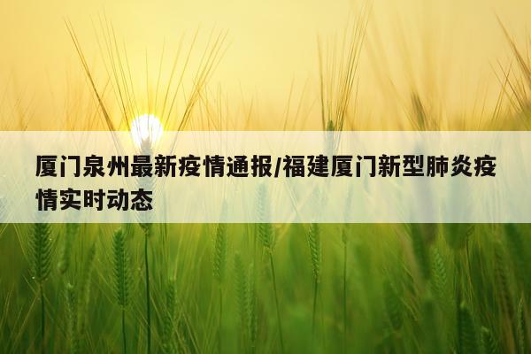 厦门泉州最新疫情通报/福建厦门新型肺炎疫情实时动态