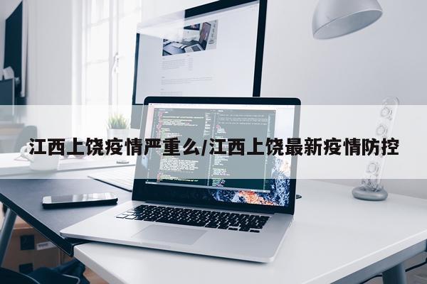江西上饶疫情严重么/江西上饶最新疫情防控
