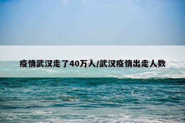 疫情武汉走了40万人/武汉疫情出走人数
