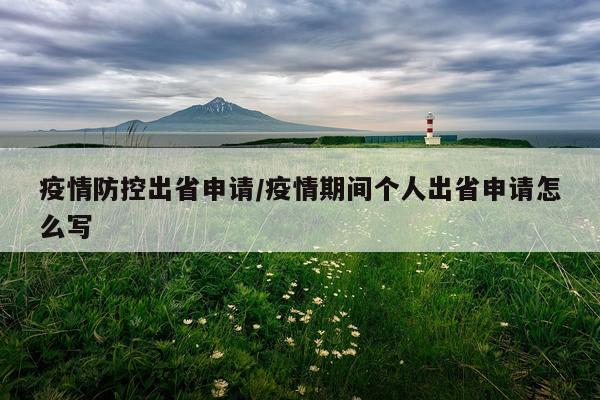 疫情防控出省申请/疫情期间个人出省申请怎么写
