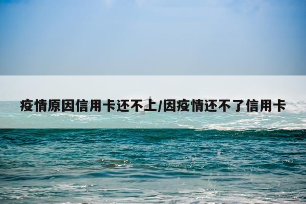 疫情原因信用卡还不上/因疫情还不了信用卡