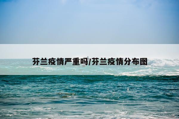 芬兰疫情严重吗/芬兰疫情分布图