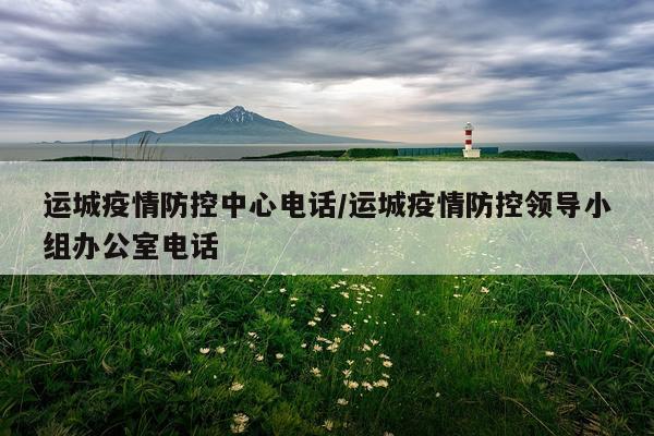 运城疫情防控中心电话/运城疫情防控领导小组办公室电话