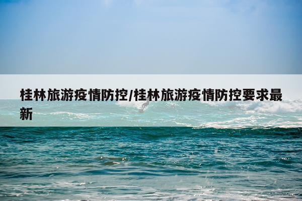 桂林旅游疫情防控/桂林旅游疫情防控要求最新