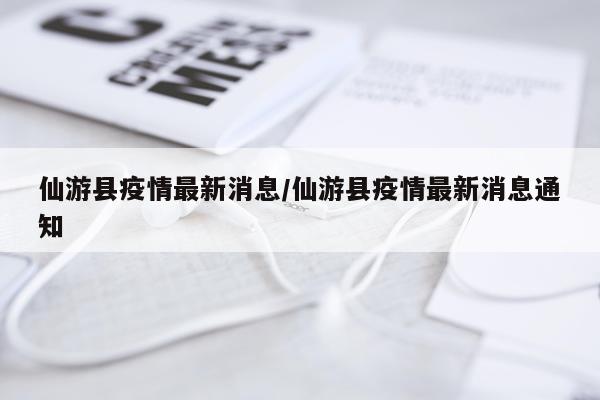 仙游县疫情最新消息/仙游县疫情最新消息通知