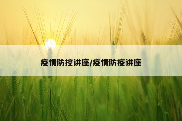 疫情防控讲座/疫情防疫讲座