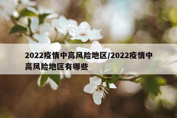 2022疫情中高风险地区/2022疫情中高风险地区有哪些