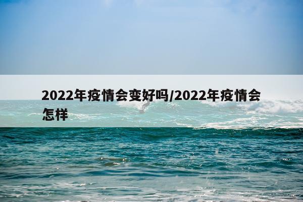2022年疫情会变好吗/2022年疫情会怎样