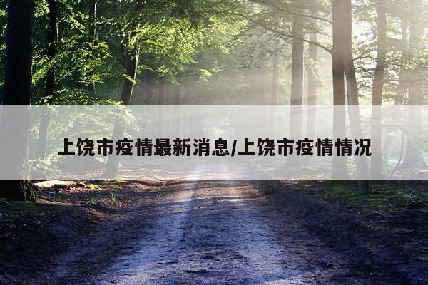 上饶市疫情最新消息/上饶市疫情情况