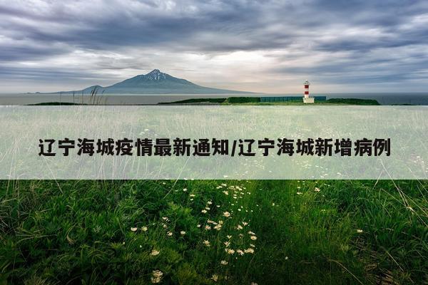 辽宁海城疫情最新通知/辽宁海城新增病例