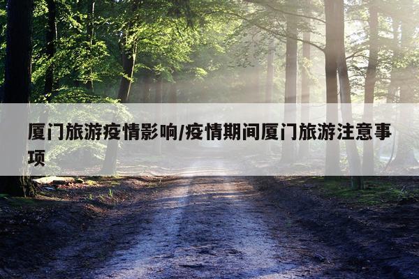 厦门旅游疫情影响/疫情期间厦门旅游注意事项