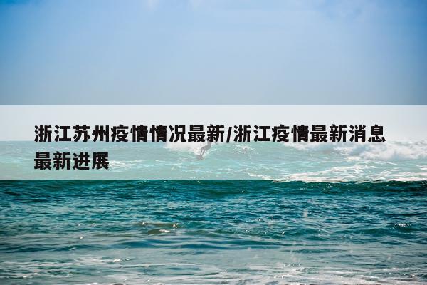 浙江苏州疫情情况最新/浙江疫情最新消息 最新进展
