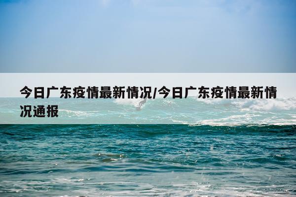 今日广东疫情最新情况/今日广东疫情最新情况通报