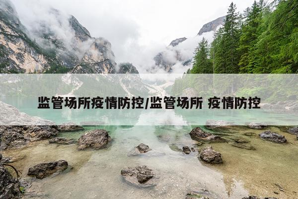 监管场所疫情防控/监管场所 疫情防控