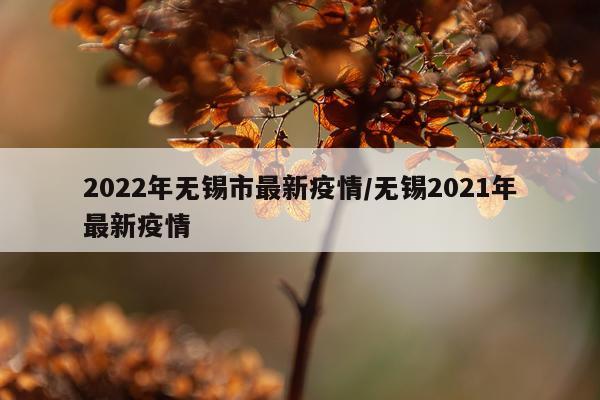 2022年无锡市最新疫情/无锡2021年最新疫情